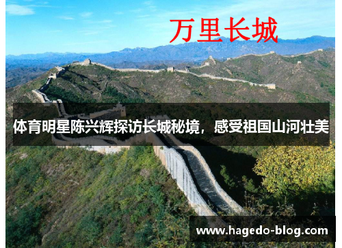 体育明星陈兴辉探访长城秘境，感受祖国山河壮美