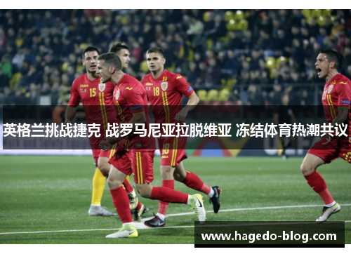 英格兰挑战捷克 战罗马尼亚拉脱维亚 冻结体育热潮共议